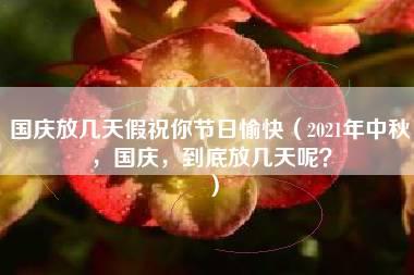 国庆放几天假祝你节日愉快（2021年中秋，国庆，到底放几天呢？）