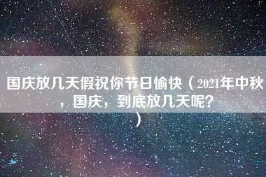 国庆放几天假祝你节日愉快（2021年中秋，国庆，到底放几天呢？）