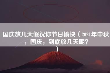 国庆放几天假祝你节日愉快（2021年中秋，国庆，到底放几天呢？）