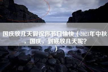 国庆放几天假祝你节日愉快（2021年中秋，国庆，到底放几天呢？）