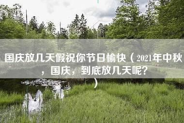 国庆放几天假祝你节日愉快（2021年中秋，国庆，到底放几天呢？）