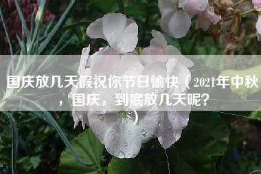 国庆放几天假祝你节日愉快（2021年中秋，国庆，到底放几天呢？）