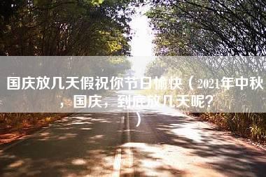 国庆放几天假祝你节日愉快（2021年中秋，国庆，到底放几天呢？）