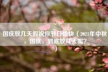 国庆放几天假祝你节日愉快（2021年中秋，国庆，到底放几天呢？）