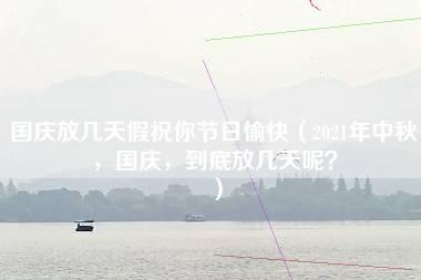 国庆放几天假祝你节日愉快（2021年中秋，国庆，到底放几天呢？）