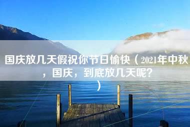 国庆放几天假祝你节日愉快（2021年中秋，国庆，到底放几天呢？）