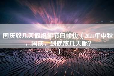 国庆放几天假祝你节日愉快（2021年中秋，国庆，到底放几天呢？）