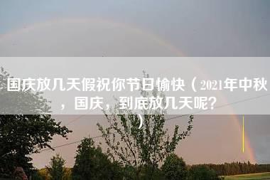 国庆放几天假祝你节日愉快（2021年中秋，国庆，到底放几天呢？）