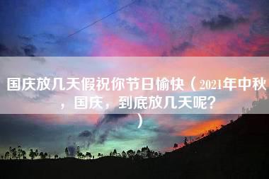 国庆放几天假祝你节日愉快（2021年中秋，国庆，到底放几天呢？）