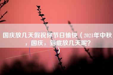 国庆放几天假祝你节日愉快（2021年中秋，国庆，到底放几天呢？）