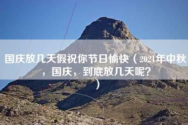 国庆放几天假祝你节日愉快（2021年中秋，国庆，到底放几天呢？）