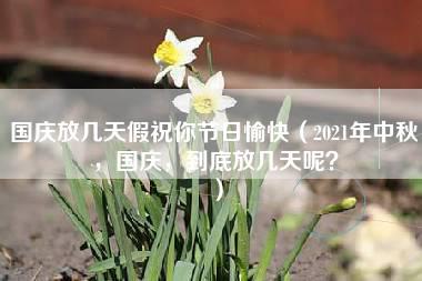 国庆放几天假祝你节日愉快（2021年中秋，国庆，到底放几天呢？）