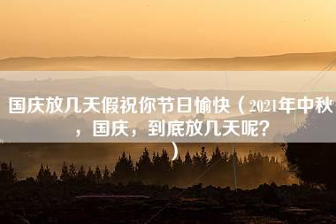 国庆放几天假祝你节日愉快（2021年中秋，国庆，到底放几天呢？）