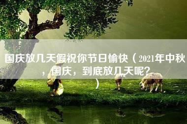 国庆放几天假祝你节日愉快（2021年中秋，国庆，到底放几天呢？）