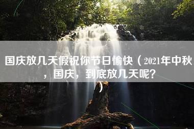 国庆放几天假祝你节日愉快（2021年中秋，国庆，到底放几天呢？）