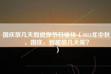 国庆放几天假祝你节日愉快（2021年中秋，国庆，到底放几天呢？）