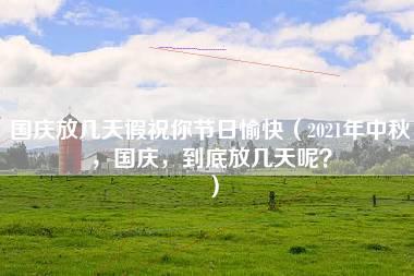 国庆放几天假祝你节日愉快（2021年中秋，国庆，到底放几天呢？）