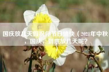 国庆放几天假祝你节日愉快（2021年中秋，国庆，到底放几天呢？）