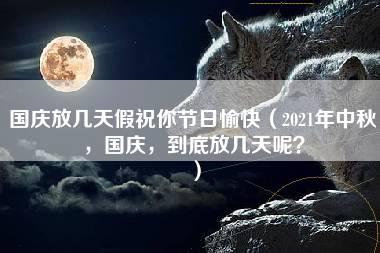 国庆放几天假祝你节日愉快（2021年中秋，国庆，到底放几天呢？）