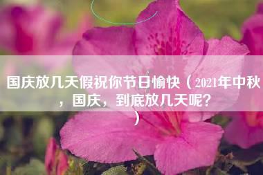 国庆放几天假祝你节日愉快（2021年中秋，国庆，到底放几天呢？）