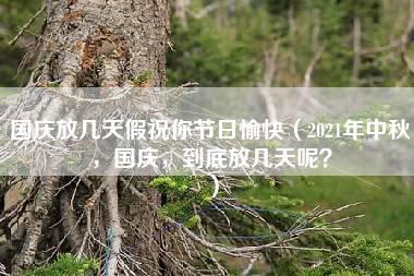 国庆放几天假祝你节日愉快（2021年中秋，国庆，到底放几天呢？）