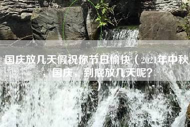 国庆放几天假祝你节日愉快（2021年中秋，国庆，到底放几天呢？）