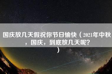 国庆放几天假祝你节日愉快（2021年中秋，国庆，到底放几天呢？）