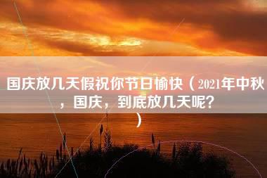 国庆放几天假祝你节日愉快（2021年中秋，国庆，到底放几天呢？）