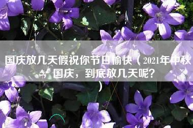 国庆放几天假祝你节日愉快（2021年中秋，国庆，到底放几天呢？）