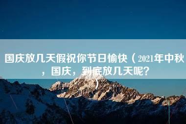 国庆放几天假祝你节日愉快（2021年中秋，国庆，到底放几天呢？）