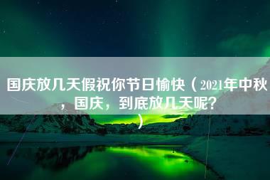 国庆放几天假祝你节日愉快（2021年中秋，国庆，到底放几天呢？）