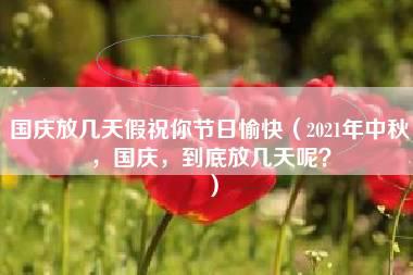 国庆放几天假祝你节日愉快（2021年中秋，国庆，到底放几天呢？）