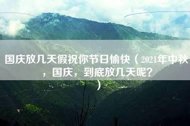 国庆放几天假祝你节日愉快（2021年中秋，国庆，到底放几天呢？）