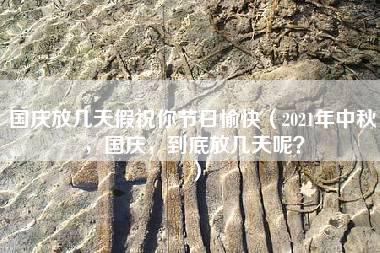 国庆放几天假祝你节日愉快（2021年中秋，国庆，到底放几天呢？）