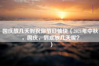 国庆放几天假祝你节日愉快（2021年中秋，国庆，到底放几天呢？）