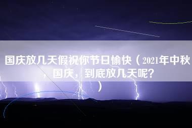 国庆放几天假祝你节日愉快（2021年中秋，国庆，到底放几天呢？）