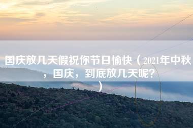 国庆放几天假祝你节日愉快（2021年中秋，国庆，到底放几天呢？）