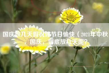 国庆放几天假祝你节日愉快（2021年中秋，国庆，到底放几天呢？）