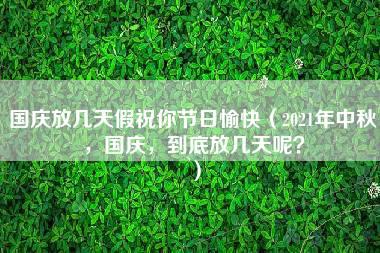 国庆放几天假祝你节日愉快（2021年中秋，国庆，到底放几天呢？）