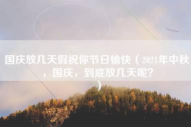 国庆放几天假祝你节日愉快（2021年中秋，国庆，到底放几天呢？）