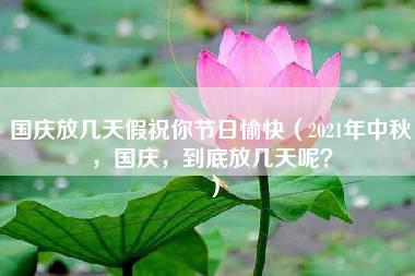 国庆放几天假祝你节日愉快（2021年中秋，国庆，到底放几天呢？）