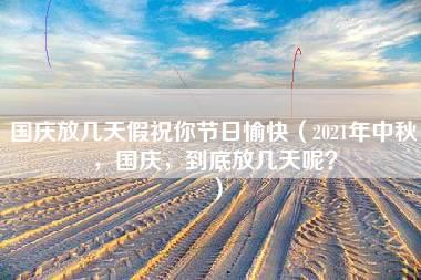 国庆放几天假祝你节日愉快（2021年中秋，国庆，到底放几天呢？）