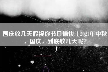 国庆放几天假祝你节日愉快（2021年中秋，国庆，到底放几天呢？）