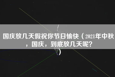 国庆放几天假祝你节日愉快（2021年中秋，国庆，到底放几天呢？）