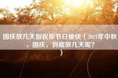 国庆放几天假祝你节日愉快（2021年中秋，国庆，到底放几天呢？）