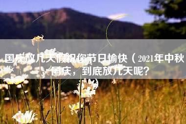 国庆放几天假祝你节日愉快（2021年中秋，国庆，到底放几天呢？）