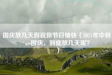 国庆放几天假祝你节日愉快（2021年中秋，国庆，到底放几天呢？）