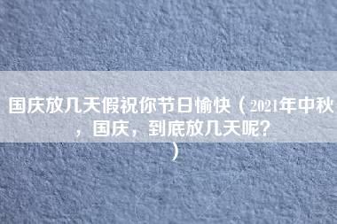 国庆放几天假祝你节日愉快（2021年中秋，国庆，到底放几天呢？）