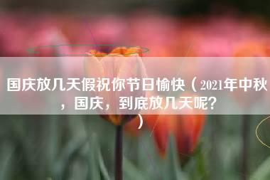 国庆放几天假祝你节日愉快（2021年中秋，国庆，到底放几天呢？）