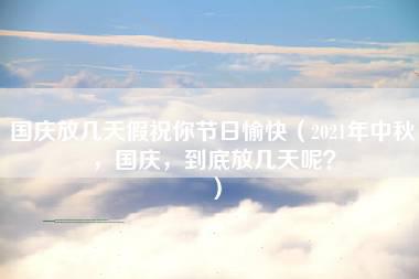 国庆放几天假祝你节日愉快（2021年中秋，国庆，到底放几天呢？）